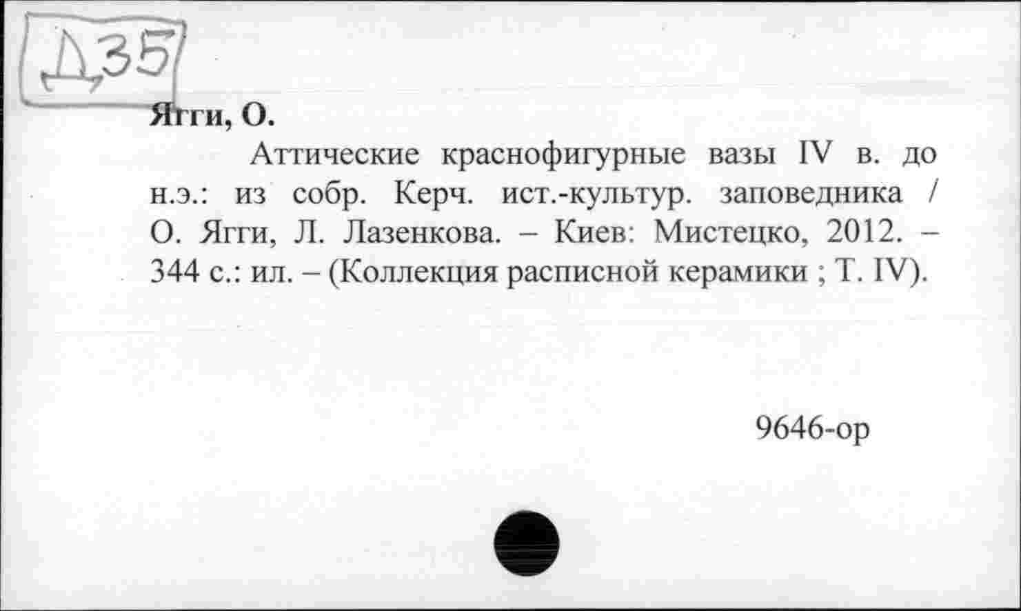 ﻿Аттические краснофигурные вазы IV в. до н.э.: из собр. Керч, ист.-культур. заповедника / О. Ягги, Л. Лазенкова. - Киев: Мистецко, 2012. -344 с.: ил. - (Коллекция расписной керамики ; T. IV).
9646-ор